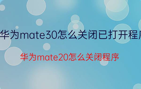 华为mate30怎么关闭已打开程序 华为mate20怎么关闭程序？